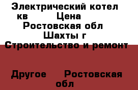 Электрический котел 5кв 220V › Цена ­ 9 000 - Ростовская обл., Шахты г. Строительство и ремонт » Другое   . Ростовская обл.